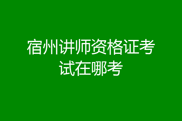 宿州讲师资格证考试在哪考