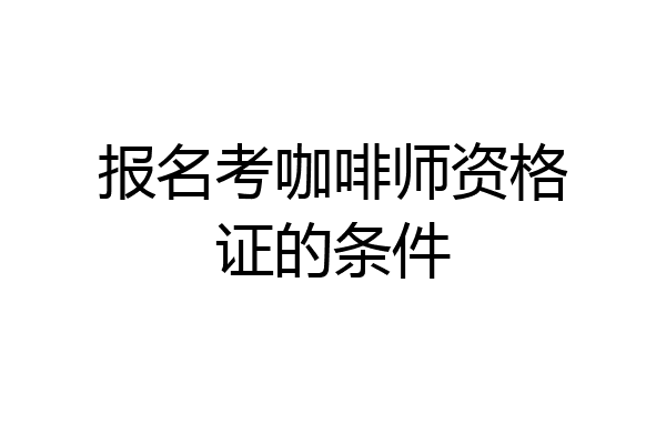 报名考咖啡师资格证的条件