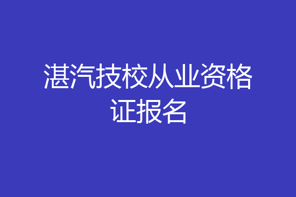 湛汽技校从业资格证报名