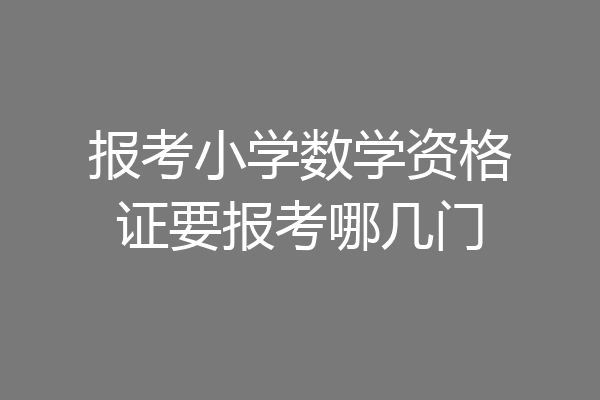 报考小学数学资格证要报考哪几门