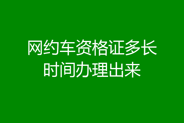网约车资格证多长时间办理出来