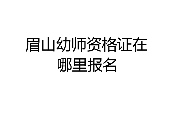 眉山幼师资格证在哪里报名