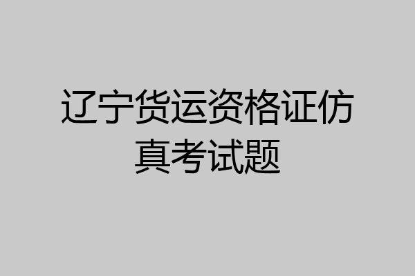 辽宁货运资格证仿真考试题