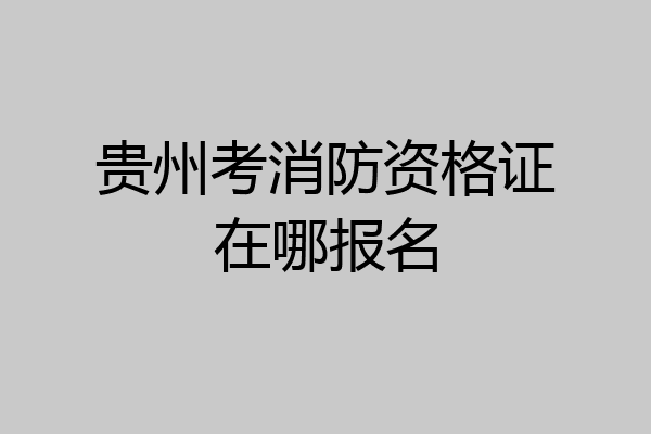 贵州考消防资格证在哪报名