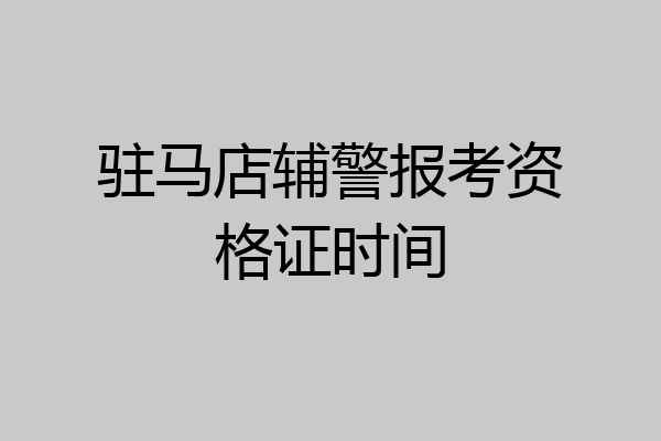 驻马店辅警报考资格证时间
