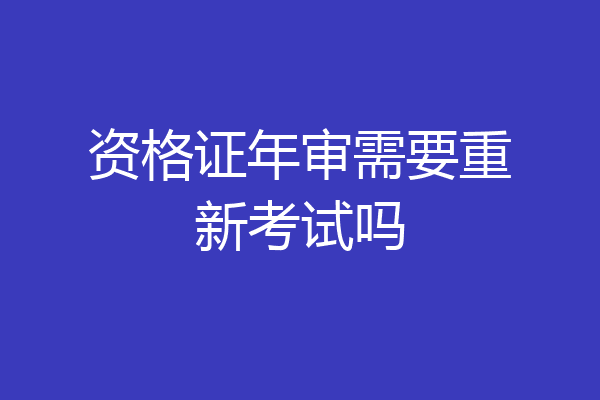 资格证年审需要重新考试吗