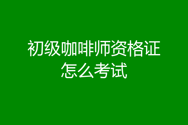 初级咖啡师资格证怎么考试