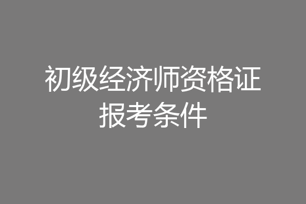 初级经济师资格证报考条件