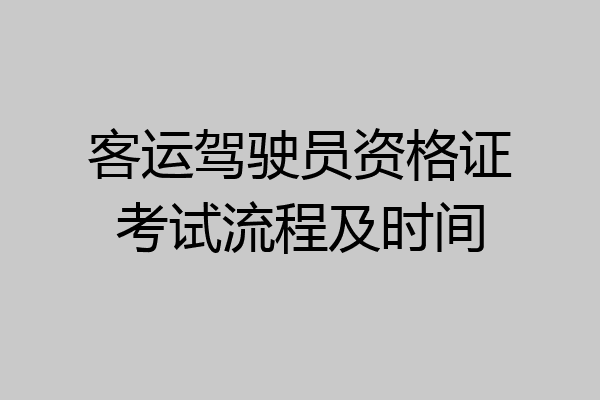 客运驾驶员资格证考试流程及时间