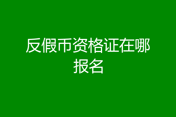 反假币资格证在哪报名