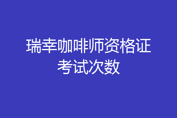 瑞幸咖啡师资格证考试次数