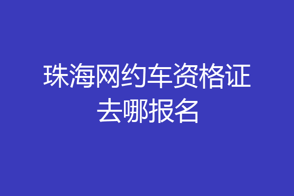 珠海网约车资格证去哪报名