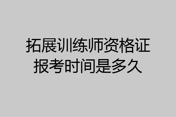 拓展训练师资格证报考时间是多久