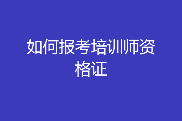 如何报考培训师资格证