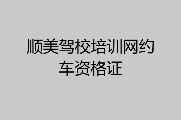 顺美驾校培训网约车资格证