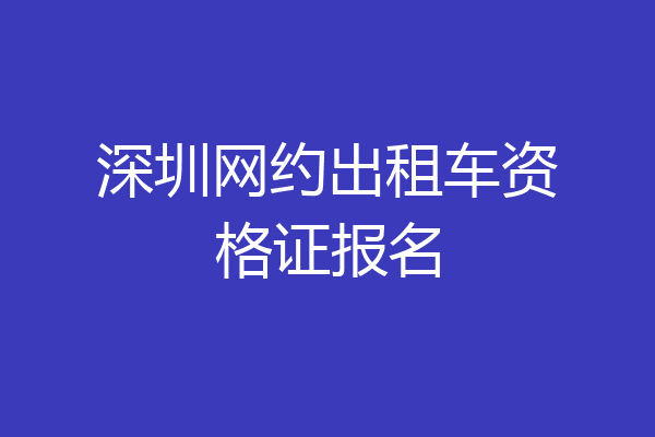深圳网约出租车资格证报名