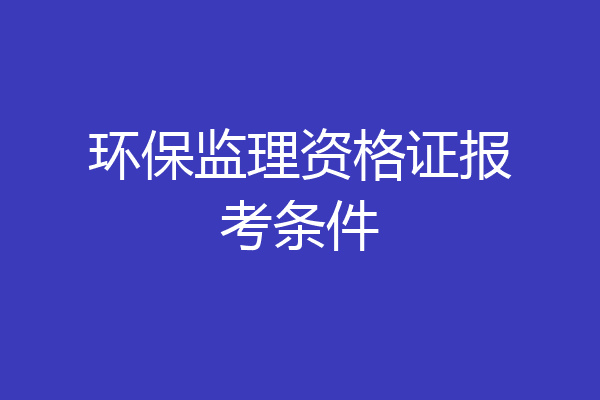 环保监理资格证报考条件