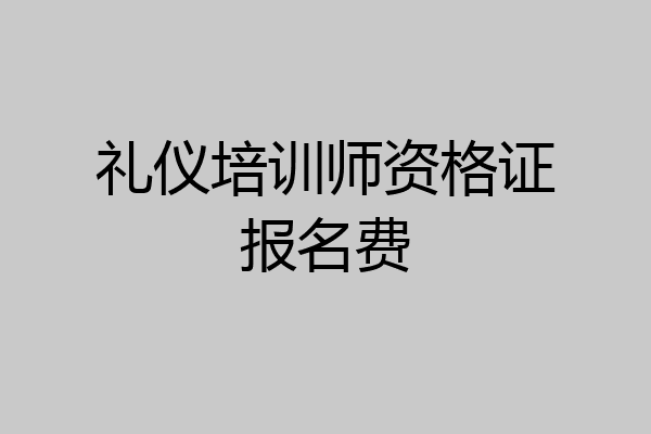 礼仪培训师资格证报名费