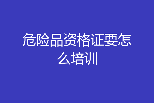 危险品资格证要怎么培训