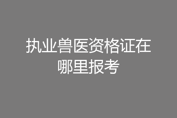 执业兽医资格证在哪里报考