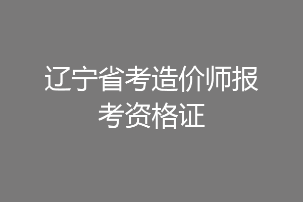 辽宁省考造价师报考资格证