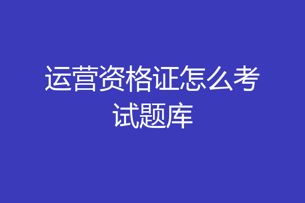 运营资格证怎么考试题库