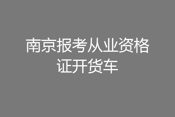 南京报考从业资格证开货车