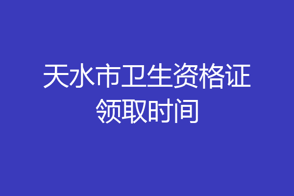 天水市卫生资格证领取时间