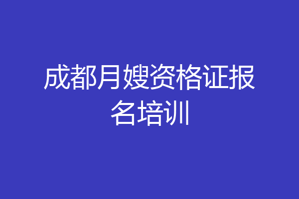 成都月嫂资格证报名培训