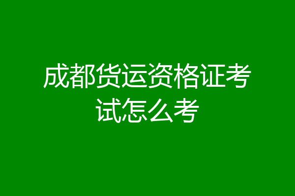 成都货运资格证考试怎么考