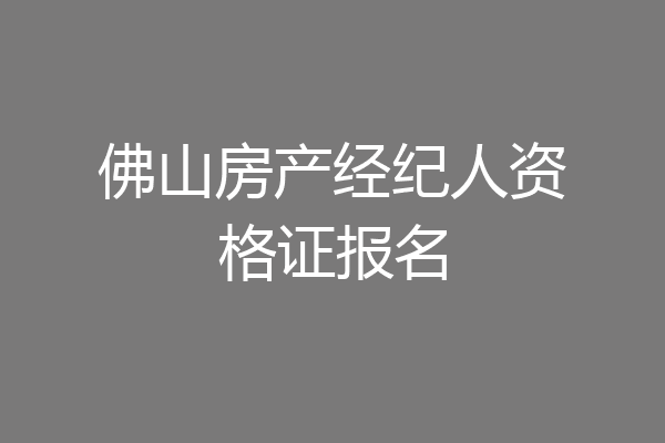 佛山房产经纪人资格证报名