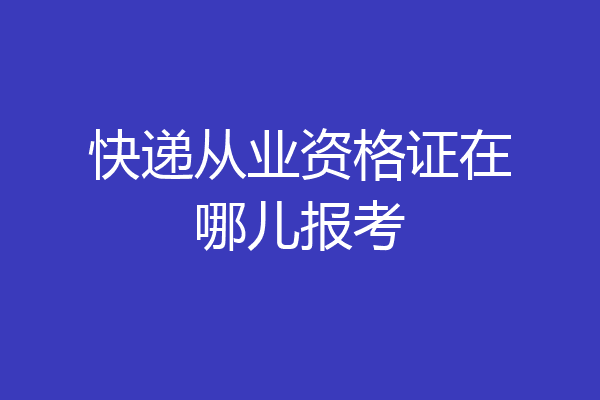 快递从业资格证在哪儿报考