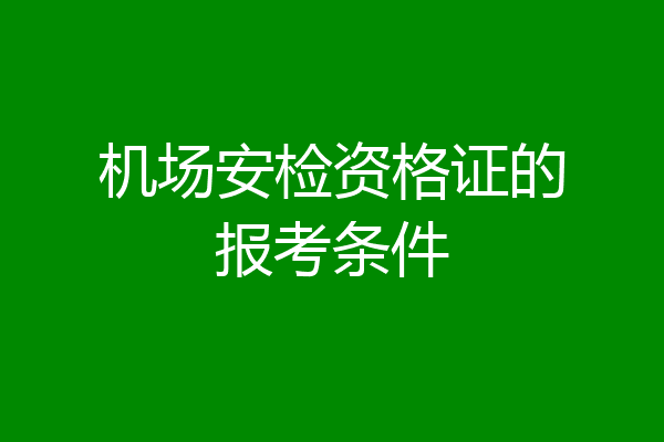 机场安检资格证的报考条件