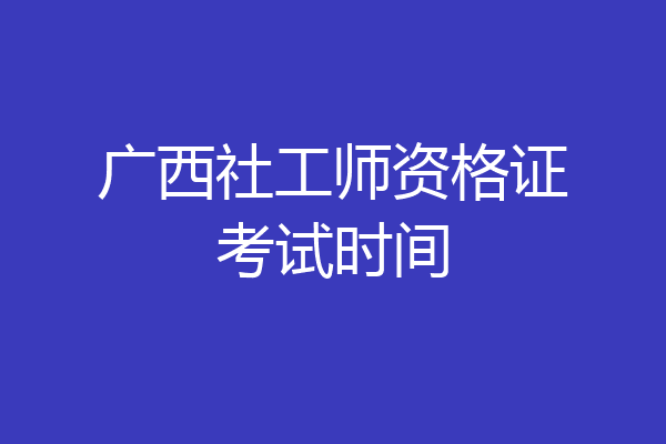 广西社工师资格证考试时间