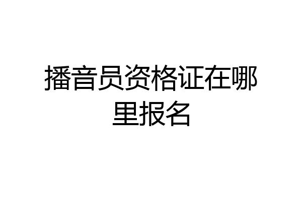 播音员资格证在哪里报名