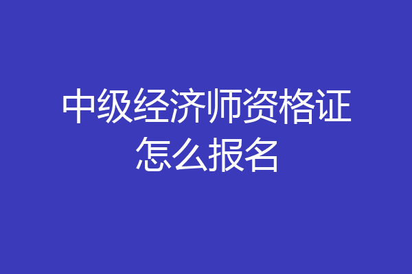 中级经济师资格证怎么报名