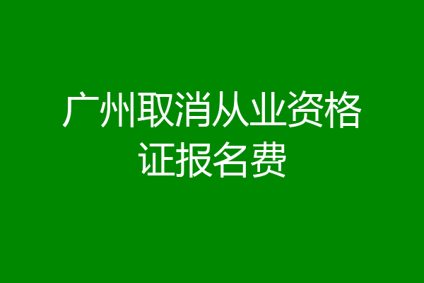 广州取消从业资格证报名费
