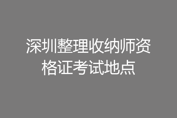深圳整理收纳师资格证考试地点