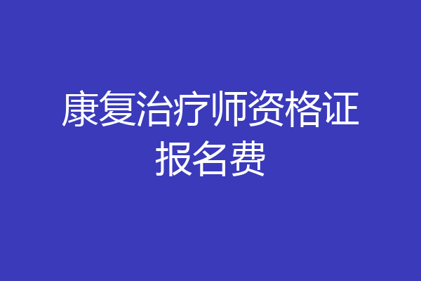康复治疗师资格证报名费