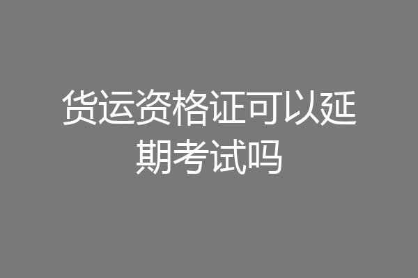 货运资格证可以延期考试吗