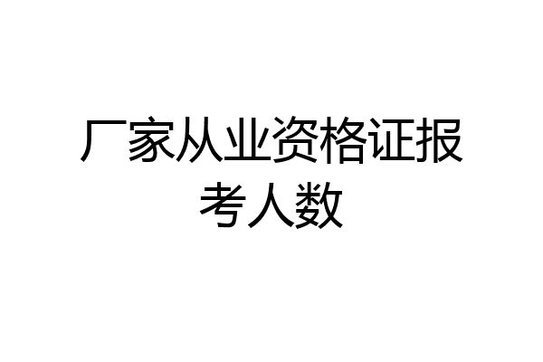厂家从业资格证报考人数