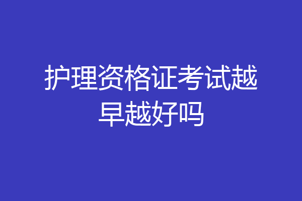 护理资格证考试越早越好吗