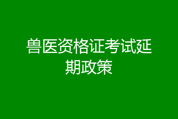 兽医资格证考试延期政策