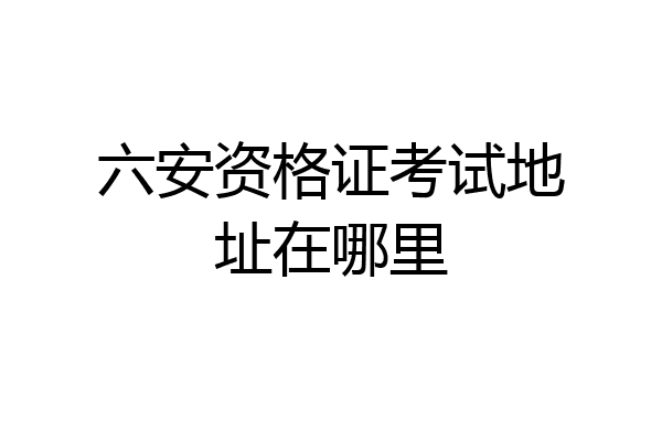 六安资格证考试地址在哪里