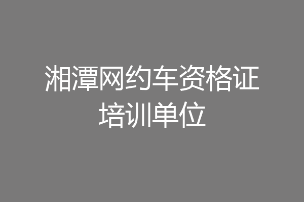 湘潭网约车资格证培训单位