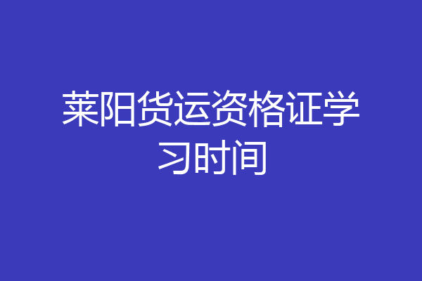 莱阳货运资格证学习时间