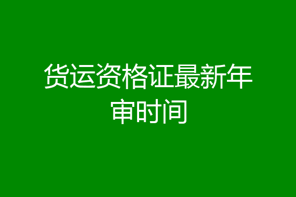 货运资格证最新年审时间