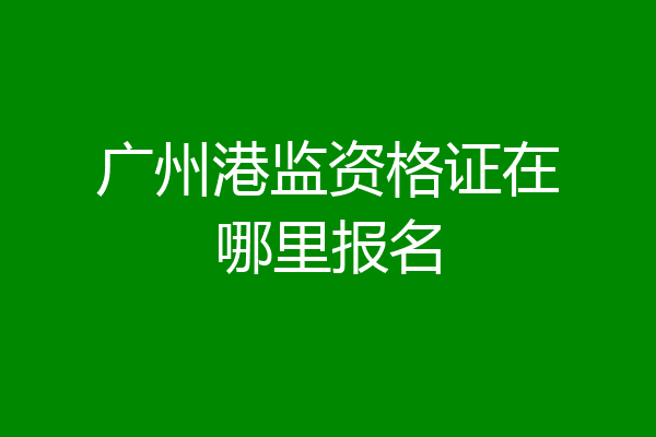 广州港监资格证在哪里报名