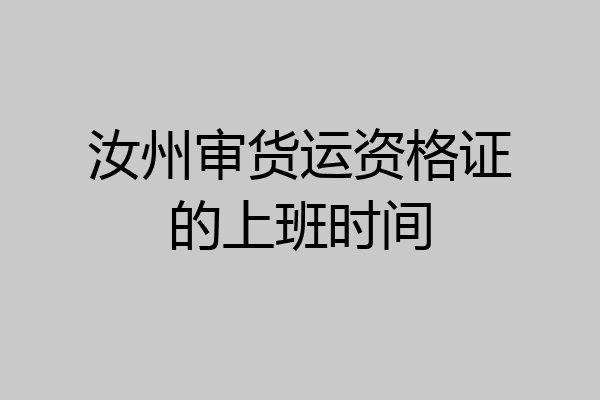 汝州审货运资格证的上班时间