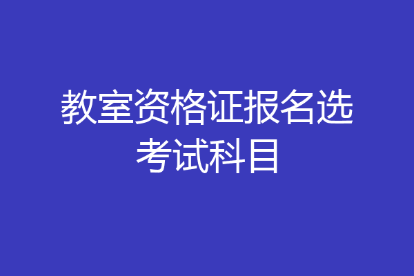教室资格证报名选考试科目